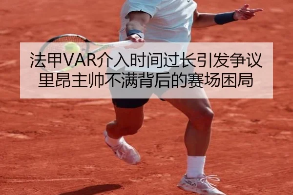 法甲VAR介入时间过长引发争议里昂主帅不满背后的赛场困局