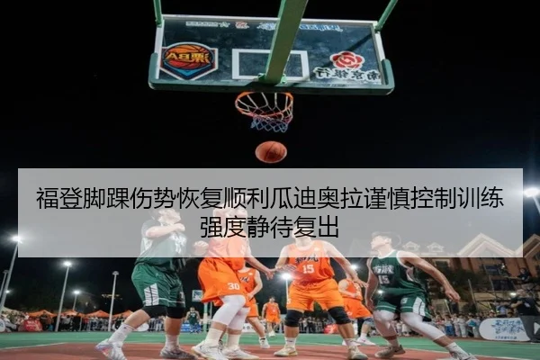 福登脚踝伤势恢复顺利瓜迪奥拉谨慎控制训练强度静待复出
